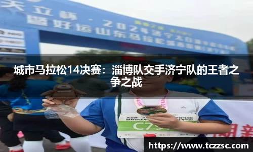 城市马拉松14决赛：淄博队交手济宁队的王者之争之战