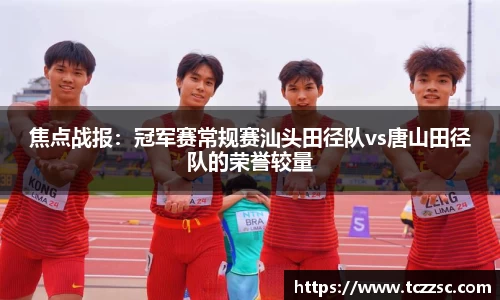 焦点战报：冠军赛常规赛汕头田径队vs唐山田径队的荣誉较量