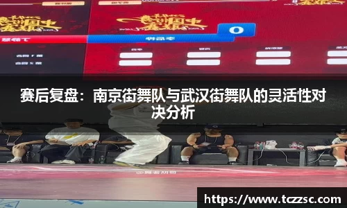 赛后复盘：南京街舞队与武汉街舞队的灵活性对决分析