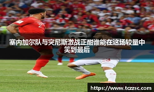 塞内加尔队与突尼斯激战正酣谁能在这场较量中笑到最后
