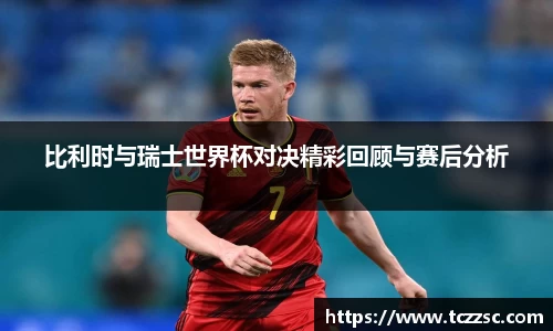 比利时与瑞士世界杯对决精彩回顾与赛后分析